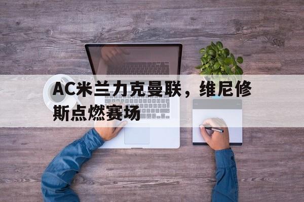 AC米兰力克曼联,维尼修斯点燃赛场 AC米兰力克曼联,维尼修斯点燃赛场