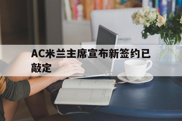 AC米兰主席宣布新签约已敲定 AC米兰主席宣布新签约已敲定